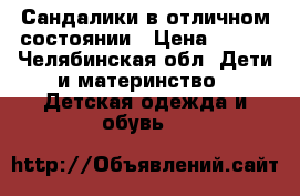 Сандалики в отличном состоянии › Цена ­ 350 - Челябинская обл. Дети и материнство » Детская одежда и обувь   